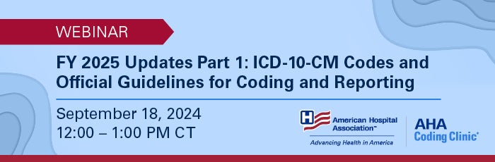 FY 2025 Updates Part 1: ICD-10-CM Codes and Official Guidelines for Coding and Reporting. Webinar. September 18, 2024. 12:00–1:00 PM CT. American Hospital Association. AHA Coding Clinic.