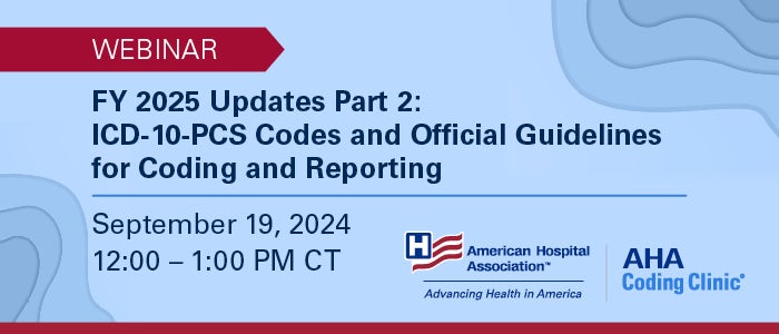 FY 2025 Updates Part 2: ICD-10-PCS Codes and Official Guidelines for Coding and Reporting. Webinar. September 19, 2024. 12:00–1:00 PM CT. American Hospital Association. AHA Coding Clinic.